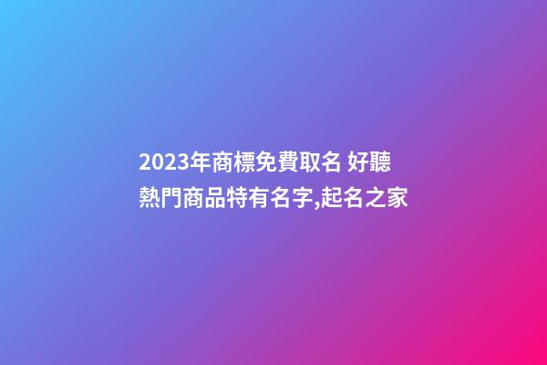 2023年商標免費取名 好聽熱門商品特有名字,起名之家-第1張-商標起名-玄機派